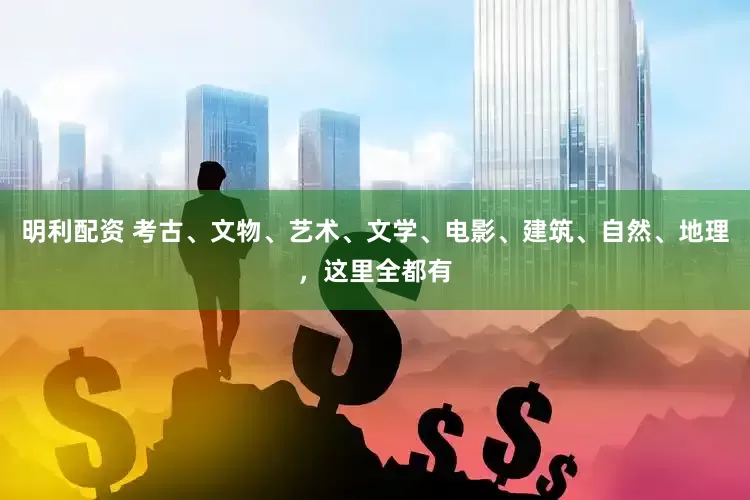 明利配资 考古、文物、艺术、文学、电影、建筑、自然、地理，这里全都有