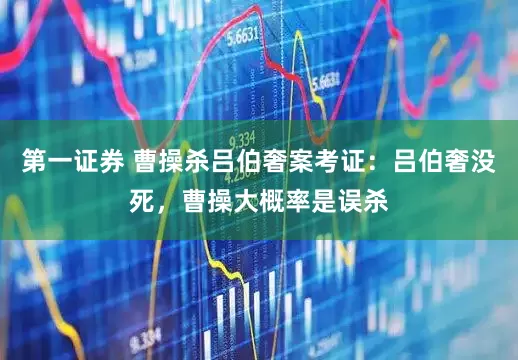 第一证券 曹操杀吕伯奢案考证：吕伯奢没死，曹操大概率是误杀