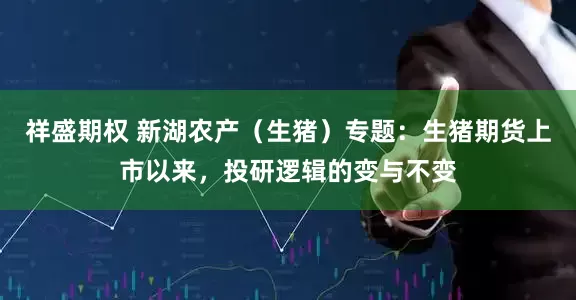 祥盛期权 新湖农产（生猪）专题：生猪期货上市以来，投研逻辑的变与不变