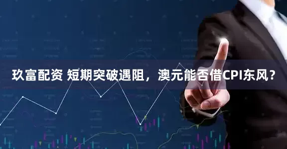 玖富配资 短期突破遇阻，澳元能否借CPI东风？
