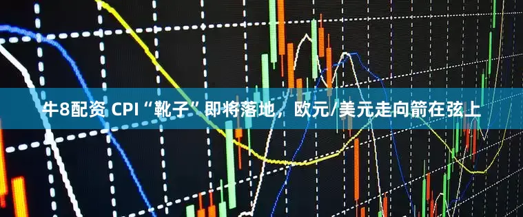 牛8配资 CPI“靴子”即将落地，欧元/美元走向箭在弦上