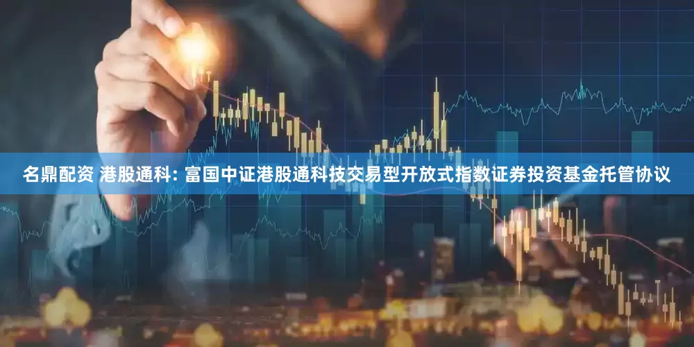 名鼎配资 港股通科: 富国中证港股通科技交易型开放式指数证券投资基金托管协议