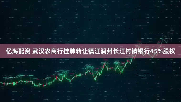 亿海配资 武汉农商行挂牌转让镇江润州长江村镇银行45%股权