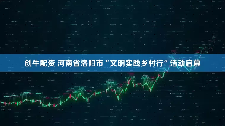 创牛配资 河南省洛阳市“文明实践乡村行”活动启幕