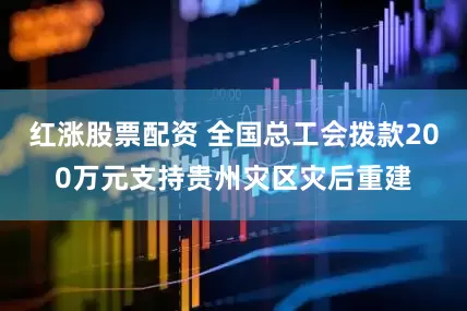 红涨股票配资 全国总工会拨款200万元支持贵州灾区灾后重建