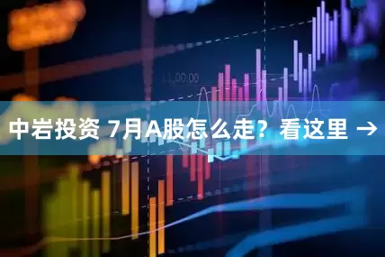 中岩投资 7月A股怎么走？看这里 →