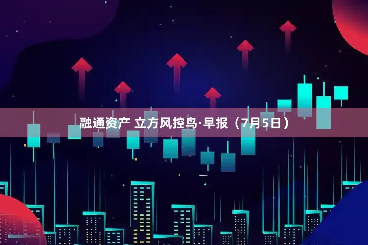 融通资产 立方风控鸟·早报（7月5日）