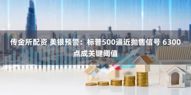 传金所配资 美银预警：标普500逼近抛售信号 6300点成关键阈值