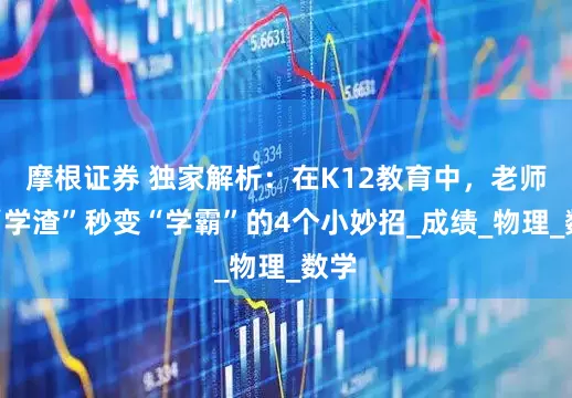 摩根证券 独家解析：在K12教育中，老师让“学渣”秒变“学霸”的4个小妙招_成绩_物理_数学