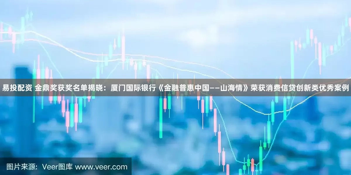 易投配资 金鼎奖获奖名单揭晓：厦门国际银行《金融普惠中国——山海情》荣获消费信贷创新类优秀案例