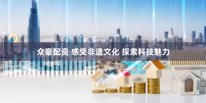 众豪配资 感受非遗文化 探索科技魅力