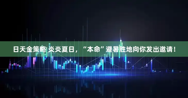 日天金策略 炎炎夏日，“本命”避暑胜地向你发出邀请！