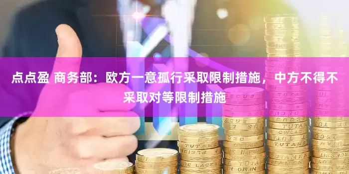 点点盈 商务部：欧方一意孤行采取限制措施，中方不得不采取对等限制措施