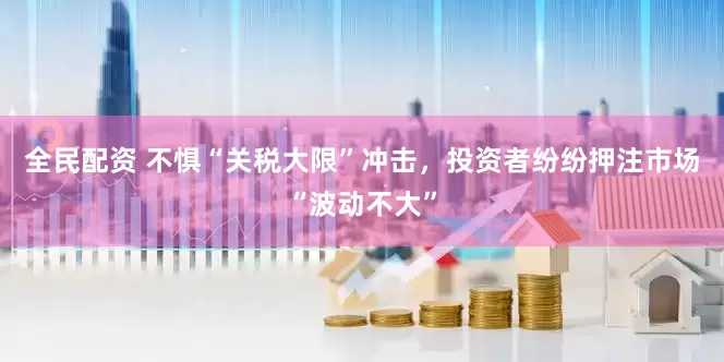 全民配资 不惧“关税大限”冲击，投资者纷纷押注市场“波动不大”