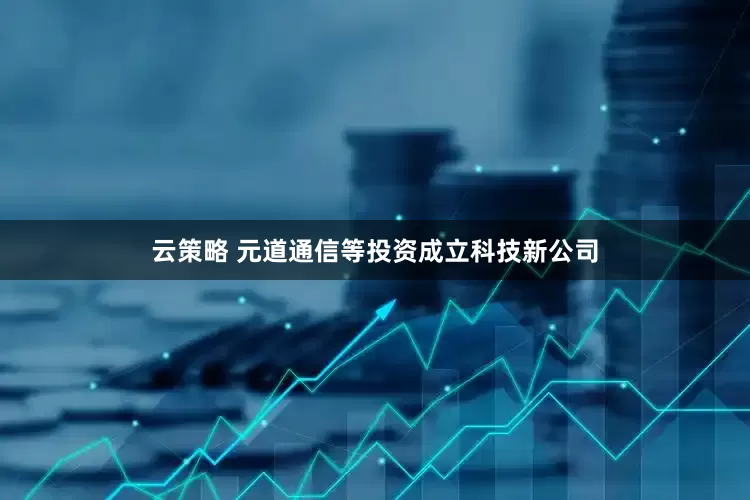 云策略 元道通信等投资成立科技新公司