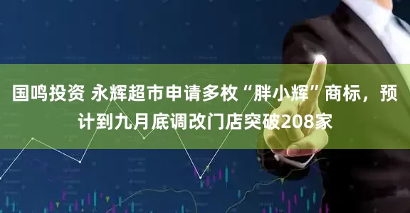 国鸣投资 永辉超市申请多枚“胖小辉”商标，预计到九月底调改门店突破208家