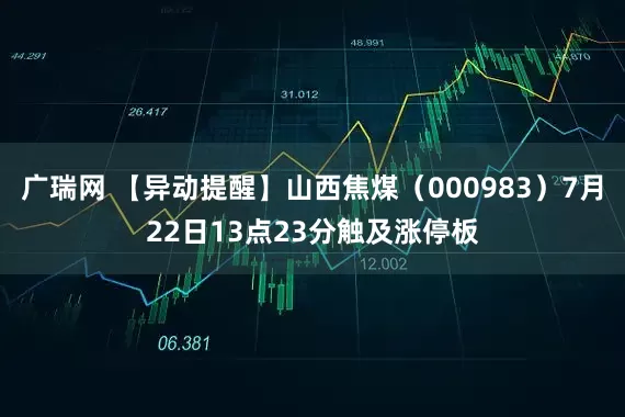 广瑞网 【异动提醒】山西焦煤（000983）7月22日13点23分触及涨停板