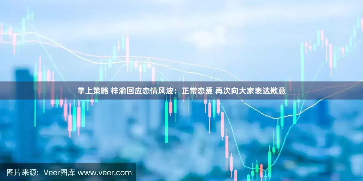 掌上策略 梓渝回应恋情风波：正常恋爱 再次向大家表达歉意