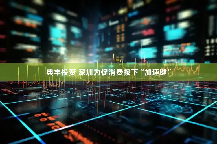 典丰投资 深圳为促消费按下“加速键”
