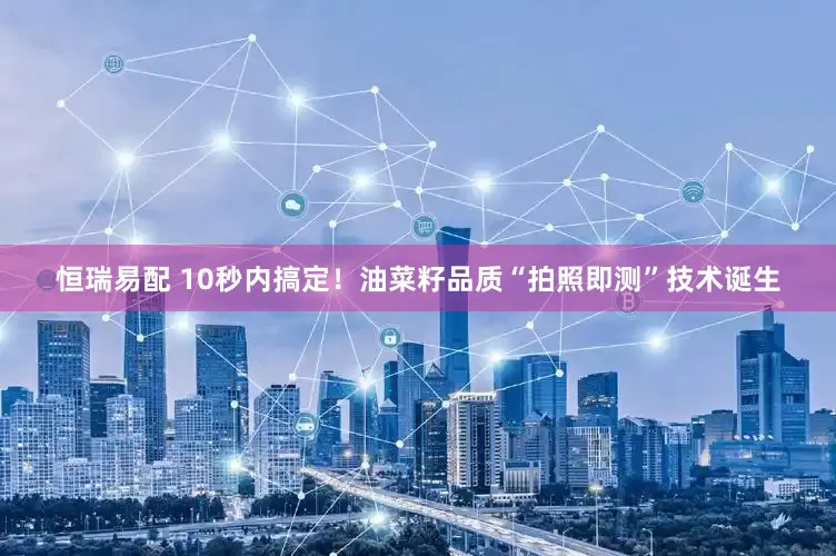 恒瑞易配 10秒内搞定！油菜籽品质“拍照即测”技术诞生
