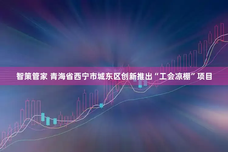 智策管家 青海省西宁市城东区创新推出“工会凉棚”项目