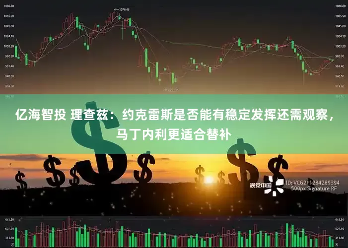 亿海智投 理查兹：约克雷斯是否能有稳定发挥还需观察，马丁内利更适合替补