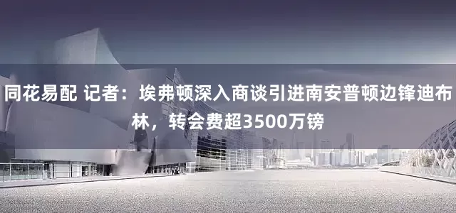 同花易配 记者：埃弗顿深入商谈引进南安普顿边锋迪布林，转会费超3500万镑