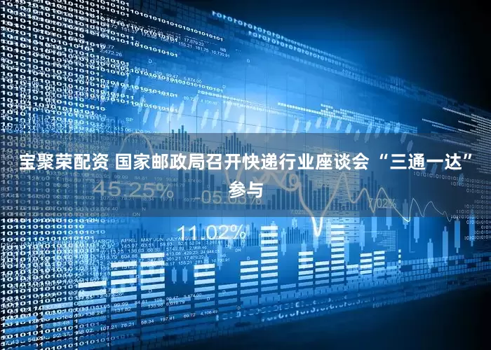 宝聚荣配资 国家邮政局召开快递行业座谈会 “三通一达”参与