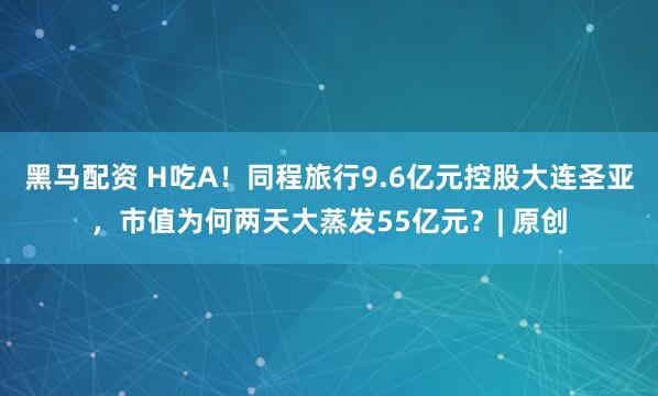 黑马配资 H吃A！同程旅行9.6亿元控股大连圣亚，市值为何两天大蒸发55亿元？| 原创