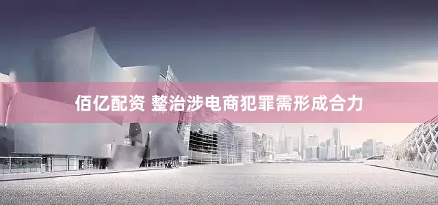 佰亿配资 整治涉电商犯罪需形成合力