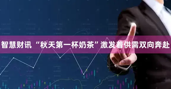智慧财讯 “秋天第一杯奶茶”激发着供需双向奔赴