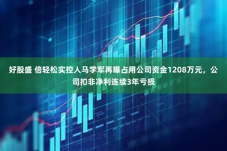 好股盛 倍轻松实控人马学军再曝占用公司资金1208万元，公司扣非净利连续3年亏损
