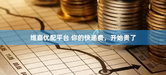 维嘉优配平台 你的快递费，开始贵了