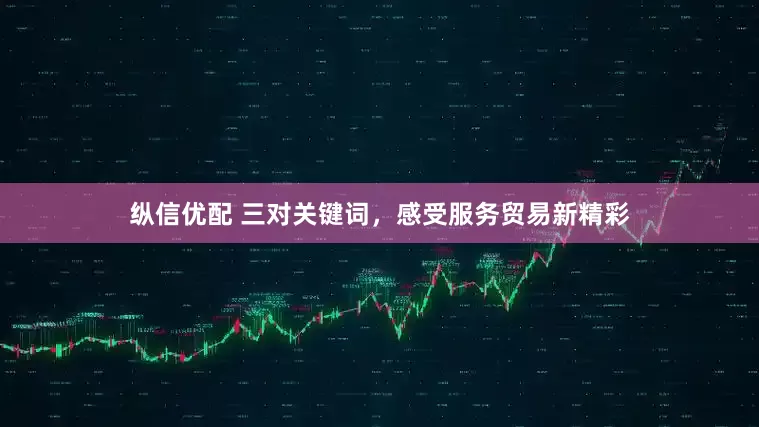 纵信优配 三对关键词，感受服务贸易新精彩