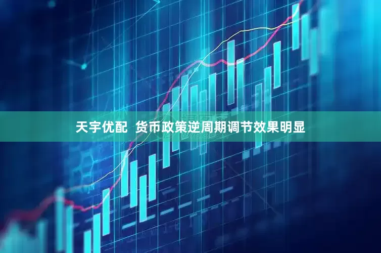 天宇优配  货币政策逆周期调节效果明显