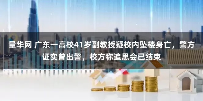 量华网 广东一高校41岁副教授疑校内坠楼身亡，警方证实曾出警，校方称追思会已结束