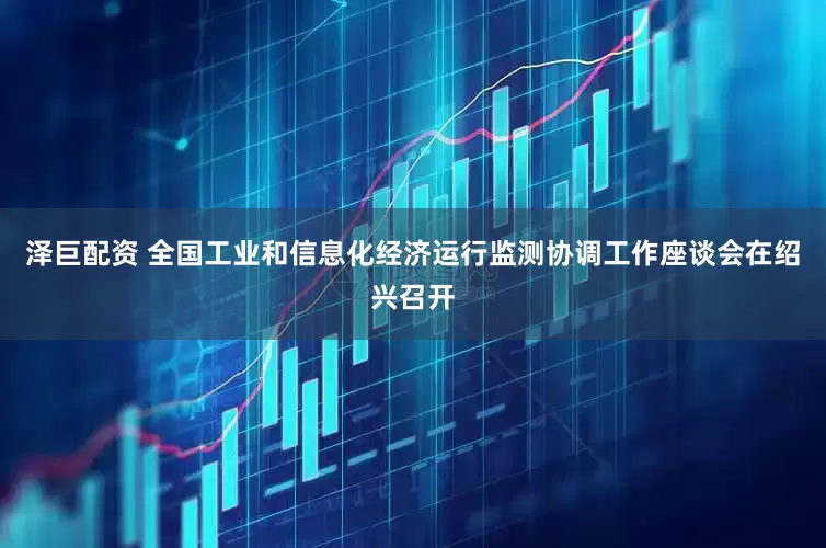 泽巨配资 全国工业和信息化经济运行监测协调工作座谈会在绍兴召开