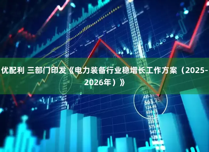 优配利 三部门印发《电力装备行业稳增长工作方案（2025-2026年）》