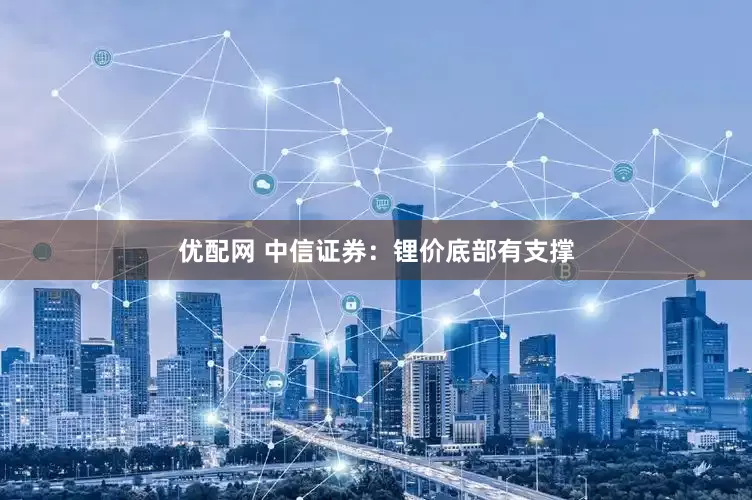 优配网 中信证券：锂价底部有支撑
