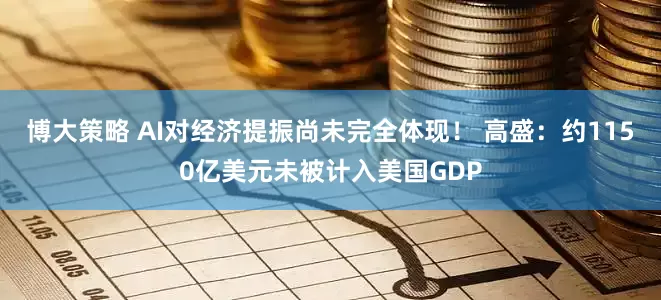 博大策略 AI对经济提振尚未完全体现！ 高盛：约1150亿美元未被计入美国GDP