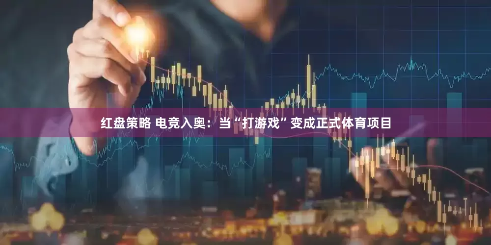 红盘策略 电竞入奥：当“打游戏”变成正式体育项目