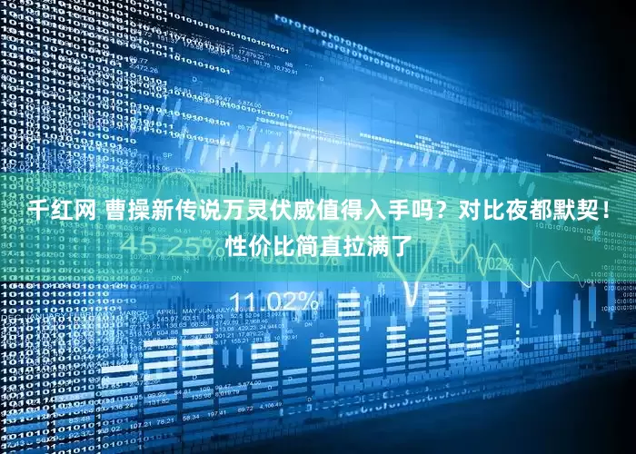 千红网 曹操新传说万灵伏威值得入手吗？对比夜都默契！性价比简直拉满了
