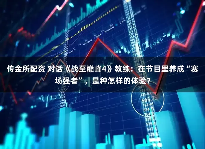 传金所配资 对话《战至巅峰4》教练：在节目里养成“赛场强者”，是种怎样的体验？
