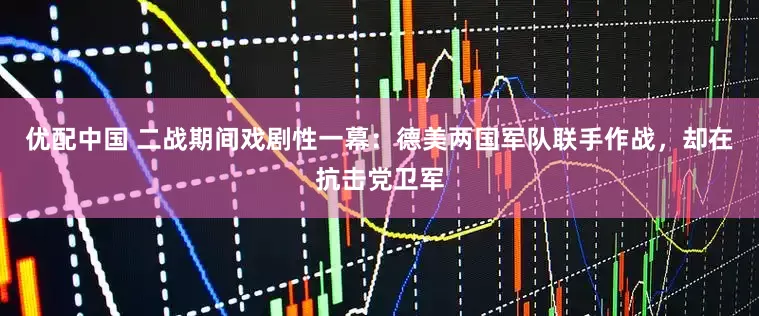 优配中国 二战期间戏剧性一幕：德美两国军队联手作战，却在抗击党卫军