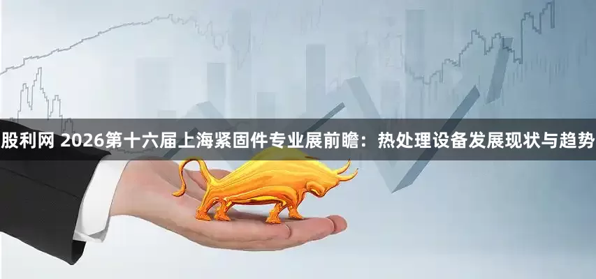 股利网 2026第十六届上海紧固件专业展前瞻：热处理设备发展现状与趋势