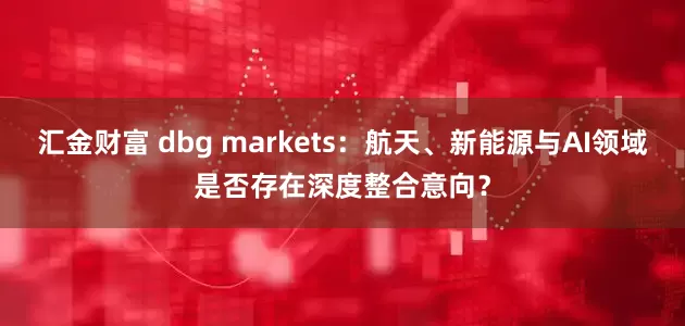 汇金财富 dbg markets：航天、新能源与AI领域是否存在深度整合意向？