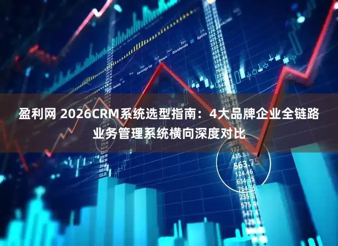 盈利网 2026CRM系统选型指南：4大品牌企业全链路业务管理系统横向深度对比