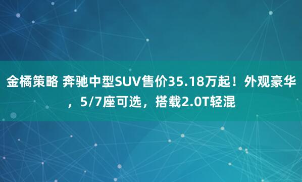 金橘策略 奔驰中型SUV售价35.18万起！外观豪华，5/7座可选，搭载2.0T轻混