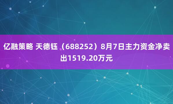 亿融策略 天德钰(688252)8月7日主力资金净卖出1519.20万元