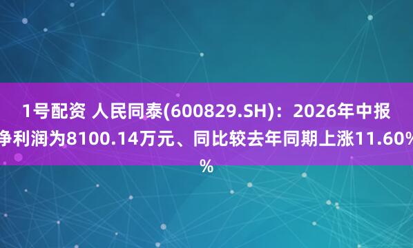 1号配资 人民同泰(600829.SH):2026年中报净利润为8100.14万元、同比较去年同期上涨11.60%